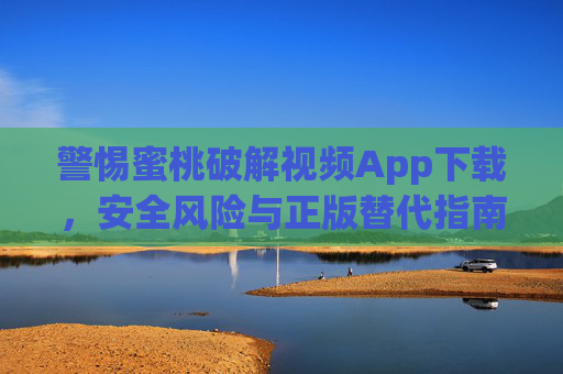 警惕蜜桃破解视频App下载，安全风险与正版替代指南，警惕蜜桃破解视频App下载，安全风险与正版替代指南
