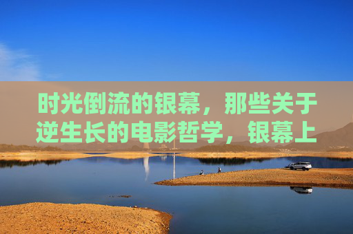 时光倒流的银幕，那些关于逆生长的电影哲学，银幕上的时光倒流，逆生长的电影哲思