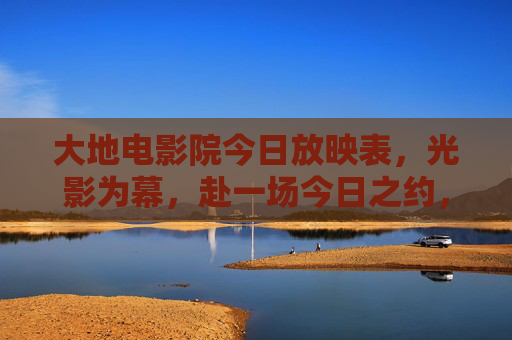 大地电影院今日放映表，光影为幕，赴一场今日之约，大地电影院，今日光影之约