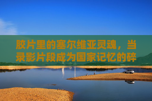 胶片里的塞尔维亚灵魂,当录影片段成为国家记忆的碎片,胶片里的塞尔维亚魂,国家记忆的录影碎片 胶片里的塞尔维亚灵魂,当录影片段成为国家记忆的碎片,胶片里的塞尔维亚魂,国家记忆的录影碎片