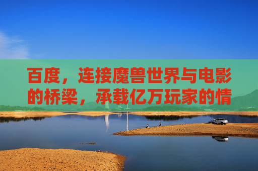 百度,连接魔兽世界与电影的桥梁,承载亿万玩家的情怀记忆,百度,连接魔兽世界与电影的情怀桥梁 百度,连接魔兽世界与电影的桥梁,承载亿万玩家的情怀记忆,百度,连接魔兽世界与电影的情怀桥梁