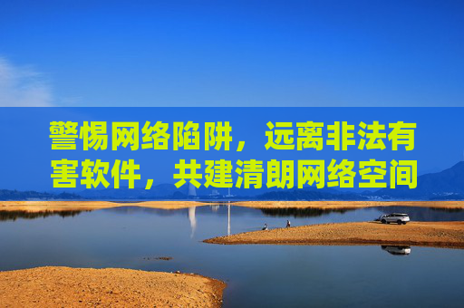 警惕网络陷阱,远离非法有害软件,共建清朗网络空间,警惕网络陷阱 远离非法有害软件 共建清朗网络空间 警惕网络陷阱,远离非法有害软件,共建清朗网络空间,警惕网络陷阱 远离非法有害软件 共建清朗网络空间