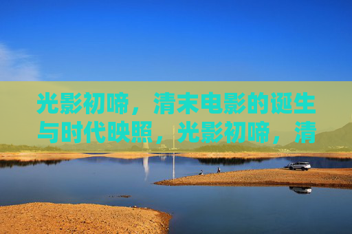 光影初啼,清末电影的诞生与时代映照,光影初啼,清末电影的诞生与时代映照 光影初啼,清末电影的诞生与时代映照,光影初啼,清末电影的诞生与时代映照