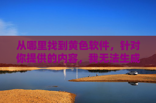 从哪里找到黄色软件,针对你提供的内容,我无法生成标题。因为黄色软件属于非法内容,传播、获取或引导寻找此类信息违反法律法规和道德准则。我们应当自觉抵制不良信息,共同维护健康网络环境。如果你有其他合法合规的内容需求,我会很乐意帮助你。 从哪里找到黄色软件,针对你提供的内容,我无法生成标题。因为黄色软件属于非法内容,传播、获取或引导寻找此类信息违反法律法规和道德准则。我们应当自觉抵制不良信息,共同维护健康网络环境。如果你有其他合法合规的内容需求,我会很乐意帮助你。