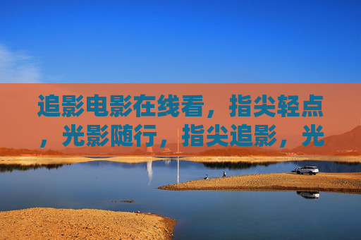 追影电影在线看,指尖轻点,光影随行,指尖追影,光影随行 追影电影在线看,指尖轻点,光影随行,指尖追影,光影随行