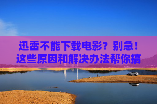 迅雷不能下载电影?别急!这些原因和解决办法帮你搞定,迅雷不能下载电影?原因与解决办法详解 迅雷不能下载电影?别急!这些原因和解决办法帮你搞定,迅雷不能下载电影?原因与解决办法详解