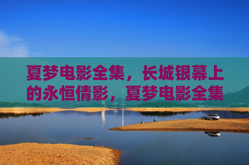夏梦电影全集,长城银幕上的永恒倩影,夏梦电影全集,长城银幕永恒倩影 夏梦电影全集,长城银幕上的永恒倩影,夏梦电影全集,长城银幕永恒倩影