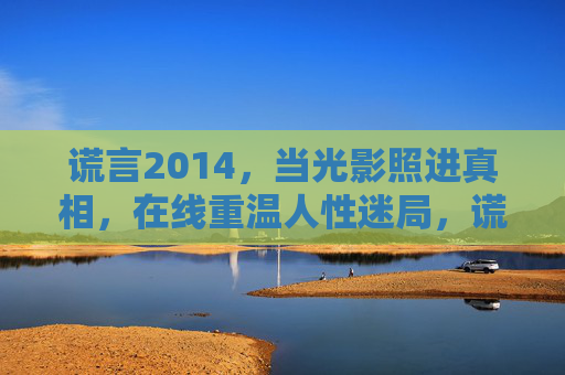 谎言2014,当光影照进真相,在线重温人性迷局,谎言2014,光影照进真相的人性迷局 谎言2014,当光影照进真相,在线重温人性迷局,谎言2014,光影照进真相的人性迷局