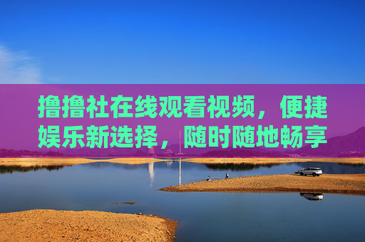 撸撸社在线观看视频,便捷娱乐新选择,随时随地畅享精彩内容,撸撸社,便捷娱乐新选择,随时随地畅享精彩视频 撸撸社在线观看视频,便捷娱乐新选择,随时随地畅享精彩内容,撸撸社,便捷娱乐新选择,随时随地畅享精彩视频