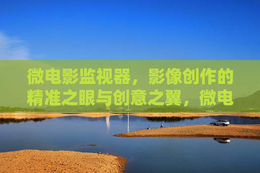 微电影监视器，影像创作的精准之眼与创意之翼，微电影监视器，精准之眼与创意之翼
