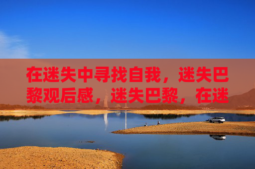 在迷失中寻找自我，迷失巴黎观后感，迷失巴黎，在迷失中寻找自我