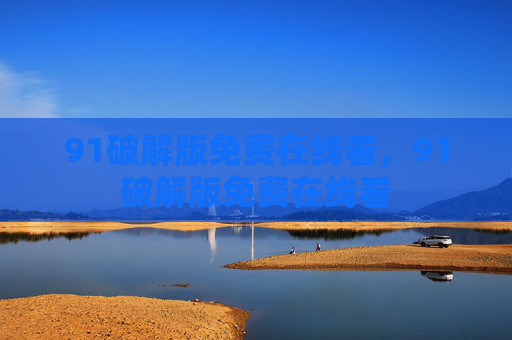 91破解版免费在线看,91破解版免费在线看 91破解版免费在线看,91破解版免费在线看