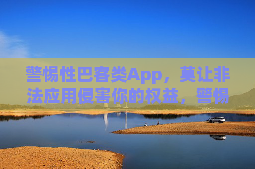 警惕性巴客类App,莫让非法应用侵害你的权益,警惕性巴客类非法App,莫让权益遭侵害 警惕性巴客类App,莫让非法应用侵害你的权益,警惕性巴客类非法App,莫让权益遭侵害