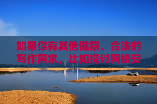 如果你有其他健康、合法的写作需求,比如探讨网络安全、媒体素养、健康生活等主题,我很乐意为你提供帮助。让我们一起维护清朗的网络空间,传播积极向上的内容,倡导健康合法写作,共建清朗网络空间 如果你有其他健康、合法的写作需求,比如探讨网络安全、媒体素养、健康生活等主题,我很乐意为你提供帮助。让我们一起维护清朗的网络空间,传播积极向上的内容,倡导健康合法写作,共建清朗网络空间