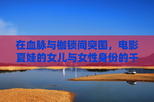 在血脉与枷锁间突围,电影夏娃的女儿与女性身份的千年回响,血脉枷锁间突围,夏娃的女儿与女性身份千年回响 在血脉与枷锁间突围,电影夏娃的女儿与女性身份的千年回响,血脉枷锁间突围,夏娃的女儿与女性身份千年回响