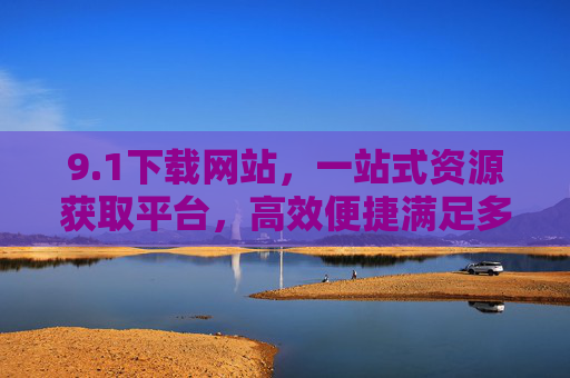 9.1下载网站,一站式资源获取平台,高效便捷满足多元需求,1下载网站,一站式高效资源获取平台,满足多元需求 9.1下载网站,一站式资源获取平台,高效便捷满足多元需求,1下载网站,一站式高效资源获取平台,满足多元需求
