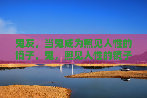 鬼友，当鬼成为照见人性的镜子，鬼，照见人性的镜子