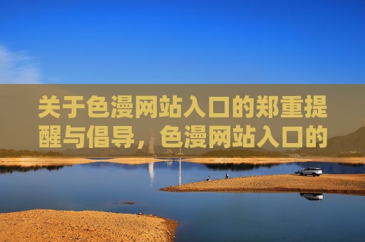 关于色漫网站入口的郑重提醒与倡导，色漫网站入口的郑重提醒与倡导