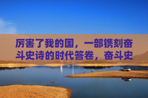厉害了我的国,一部镌刻奋斗史诗的时代答卷,奋斗史诗铸就时代答卷 厉害了我的国,一部镌刻奋斗史诗的时代答卷,奋斗史诗铸就时代答卷