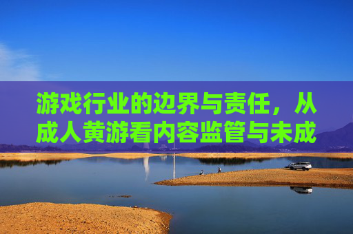 游戏行业的边界与责任,从成人黄游看内容监管与未成年人保护,游戏行业的边界与责任,从成人黄游看内容监管与未成年人保护 游戏行业的边界与责任,从成人黄游看内容监管与未成年人保护,游戏行业的边界与责任,从成人黄游看内容监管与未成年人保护