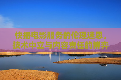 快播电影服务的伦理迷思,技术中立与内容责任的博弈,快播电影服务的伦理困境,技术中立与内容责任的博弈 快播电影服务的伦理迷思,技术中立与内容责任的博弈,快播电影服务的伦理困境,技术中立与内容责任的博弈
