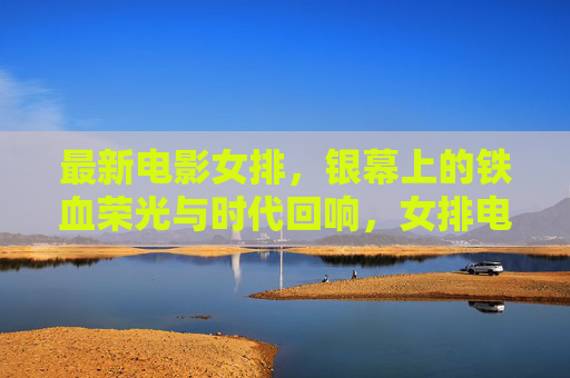 最新电影女排,银幕上的铁血荣光与时代回响,女排电影的铁血荣光与时代回响 最新电影女排,银幕上的铁血荣光与时代回响,女排电影的铁血荣光与时代回响