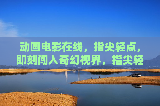 动画电影在线,指尖轻点,即刻闯入奇幻视界,指尖轻点,即刻闯入动画奇幻视界 动画电影在线,指尖轻点,即刻闯入奇幻视界,指尖轻点,即刻闯入动画奇幻视界