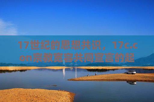 17世纪的思想共识,17c.con宗教宽容共同宣言的起草与回响,17世纪宗教宽容共同宣言的起草与回响 17世纪的思想共识,17c.con宗教宽容共同宣言的起草与回响,17世纪宗教宽容共同宣言的起草与回响