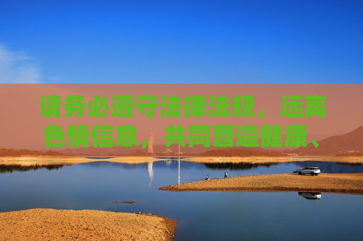 请务必遵守法律法规,远离色情信息,共同营造健康、积极、向上的网络空间和社会氛围,守法规拒色情 共筑清朗网络空间 请务必遵守法律法规,远离色情信息,共同营造健康、积极、向上的网络空间和社会氛围,守法规拒色情 共筑清朗网络空间