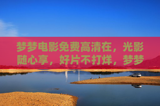 梦梦电影免费高清在,光影随心享,好片不打烊,梦梦电影,免费高清好片,随心享不打烊 梦梦电影免费高清在,光影随心享,好片不打烊,梦梦电影,免费高清好片,随心享不打烊