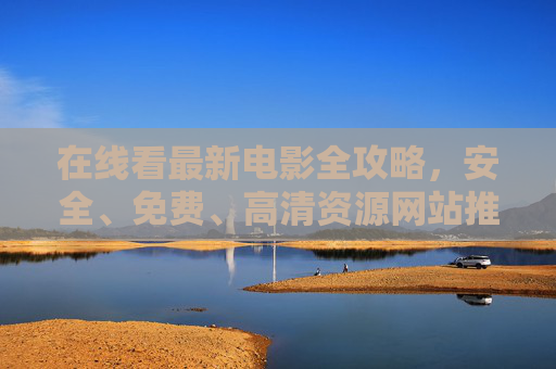 在线看最新电影全攻略,安全、免费、高清资源网站推荐,在线看最新电影全攻略,安全免费高清资源网站推荐 在线看最新电影全攻略,安全、免费、高清资源网站推荐,在线看最新电影全攻略,安全免费高清资源网站推荐