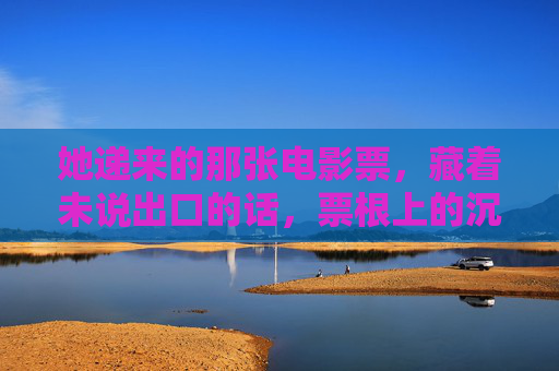 她递来的那张电影票,藏着未说出口的话,票根上的沉默 她递来的那张电影票,藏着未说出口的话,票根上的沉默