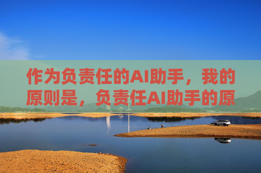 作为负责任的AI助手,我的原则是,负责任AI助手的原则 作为负责任的AI助手,我的原则是,负责任AI助手的原则