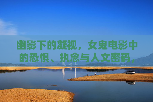 幽影下的凝视,女鬼电影中的恐惧、执念与人文密码,幽影下的凝视,女鬼电影的恐惧、执念与人文密码 幽影下的凝视,女鬼电影中的恐惧、执念与人文密码,幽影下的凝视,女鬼电影的恐惧、执念与人文密码