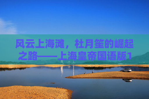 风云上海滩,杜月笙的崛起之路——上海皇帝国语版1的时代画卷,风云上海滩,杜月笙崛起与上海皇帝的时代画卷 风云上海滩,杜月笙的崛起之路——上海皇帝国语版1的时代画卷,风云上海滩,杜月笙崛起与上海皇帝的时代画卷