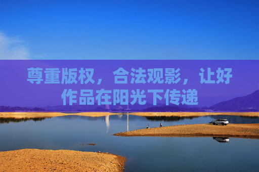 尊重版权,合法观影,让好作品在阳光下传递 尊重版权,合法观影,让好作品在阳光下传递