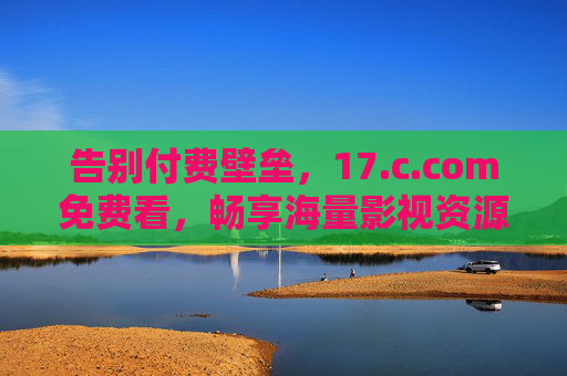 告别付费壁垒,17.c.com免费看,畅享海量影视资源的秘密通道,17.c.com,免费看海量影视的秘密通道 告别付费壁垒,17.c.com免费看,畅享海量影视资源的秘密通道,17.c.com,免费看海量影视的秘密通道