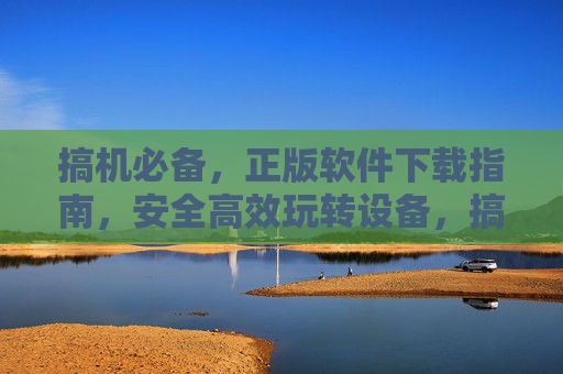 搞机必备,正版软件下载指南,安全高效玩转设备,搞机必备,正版软件安全高效下载指南 搞机必备,正版软件下载指南,安全高效玩转设备,搞机必备,正版软件安全高效下载指南