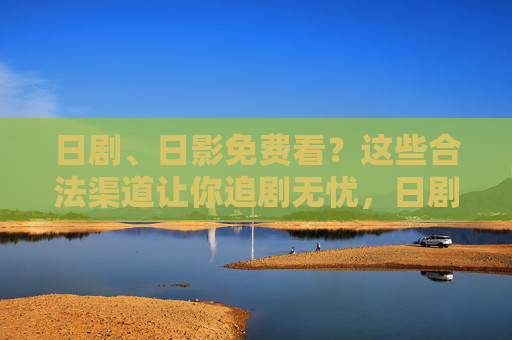 日剧、日影免费看?这些合法渠道让你追剧无忧,日剧日影免费看,合法渠道追剧无忧 日剧、日影免费看?这些合法渠道让你追剧无忧,日剧日影免费看,合法渠道追剧无忧
