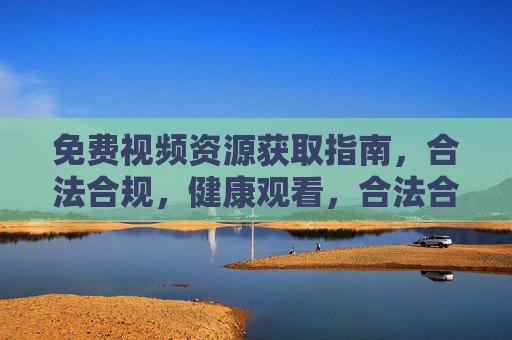 免费视频资源获取指南，合法合规，健康观看，合法合规健康观看，免费视频资源获取指南