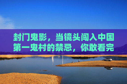 封门鬼影,当镜头闯入中国第一鬼村的禁忌,你敢看完吗?封门鬼影,镜头闯入中国第一鬼村的禁忌,你敢看完吗? 封门鬼影,当镜头闯入中国第一鬼村的禁忌,你敢看完吗?封门鬼影,镜头闯入中国第一鬼村的禁忌,你敢看完吗?