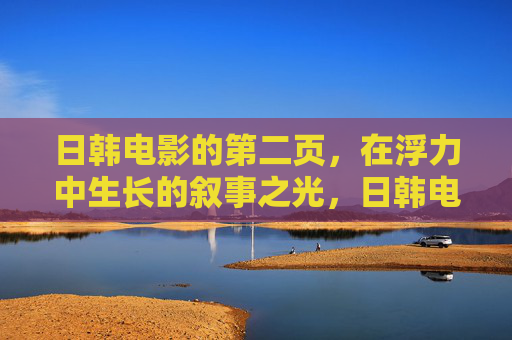 日韩电影的第二页，在浮力中生长的叙事之光，日韩电影的第二页，浮力生长的叙事之光