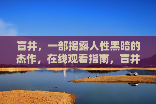 盲井,一部揭露人性黑暗的杰作,在线观看指南,盲井,揭露人性黑暗的杰作在线观看指南 盲井,一部揭露人性黑暗的杰作,在线观看指南,盲井,揭露人性黑暗的杰作在线观看指南