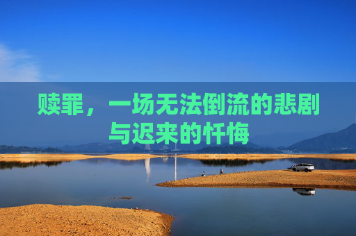 赎罪,一场无法倒流的悲剧与迟来的忏悔 赎罪,一场无法倒流的悲剧与迟来的忏悔