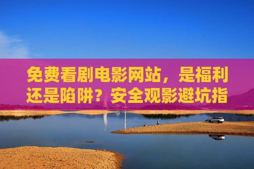 免费看剧电影网站,是福利还是陷阱?安全观影避坑指南,免费看剧网站,福利陷阱与安全避坑指南 免费看剧电影网站,是福利还是陷阱?安全观影避坑指南,免费看剧网站,福利陷阱与安全避坑指南