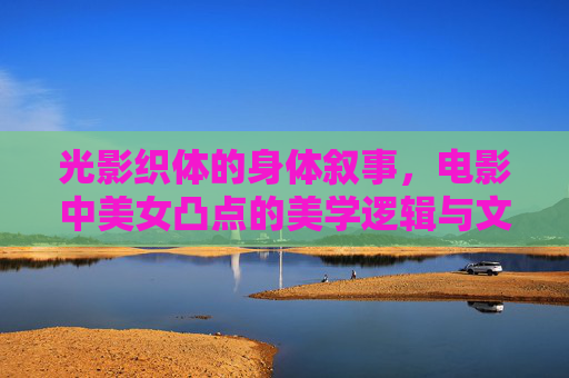 光影织体的身体叙事,电影中美女凸点的美学逻辑与文化解码,光影织体下的身体叙事,电影身体凸点的美学逻辑与文化解码 光影织体的身体叙事,电影中美女凸点的美学逻辑与文化解码,光影织体下的身体叙事,电影身体凸点的美学逻辑与文化解码