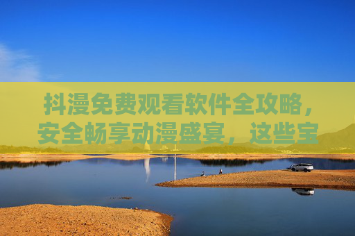 抖漫免费观看软件全攻略，安全畅享动漫盛宴，这些宝藏APP不容错过！抖漫免费观看全攻略，安全畅享动漫盛宴的宝藏APP