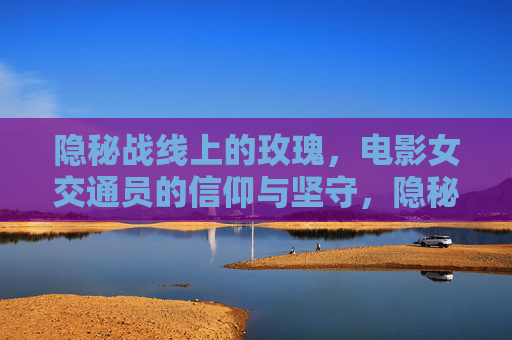 隐秘战线上的玫瑰，电影女交通员的信仰与坚守，隐秘战线的玫瑰，女交通员的信仰与坚守