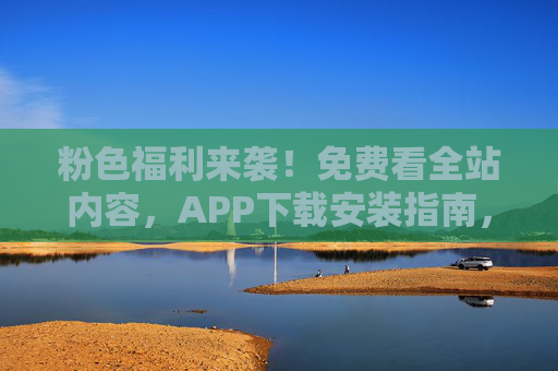 粉色福利来袭！免费看全站内容，APP下载安装指南，粉色福利，免费全站内容APP下载安装指南