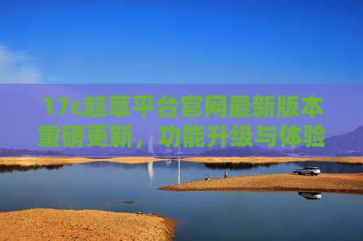 17c起草平台官网最新版本重磅更新,功能升级与体验优化,打造高效起草新体验,17c起草平台官网重磅更新,功能升级与体验优化,打造高效起草新体验 17c起草平台官网最新版本重磅更新,功能升级与体验优化,打造高效起草新体验,17c起草平台官网重磅更新,功能升级与体验优化,打造高效起草新体验